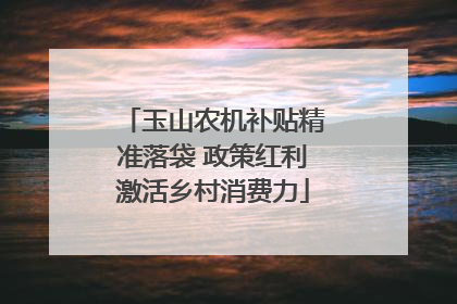 玉山农机补贴精准落袋 政策红利激活乡村消费力
