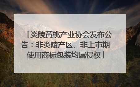 炎陵黄桃产业协会发布公告：非炎陵产区、非上市期使用商标包装均属侵权