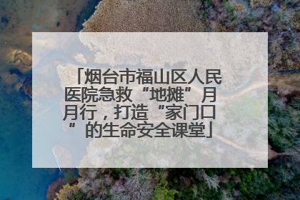 烟台市福山区人民医院急救“地摊”月月行，打造“家门口”的生命安全课堂