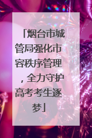 烟台市城管局强化市容秩序管理，全力守护高考考生逐梦