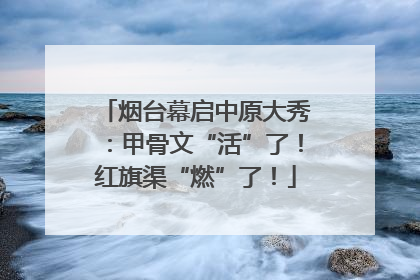 烟台幕启中原大秀：甲骨文“活”了！红旗渠“燃”了！