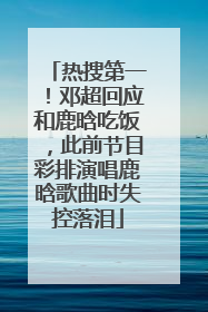 热搜第一！邓超回应和鹿晗吃饭，此前节目彩排演唱鹿晗歌曲时失控落泪