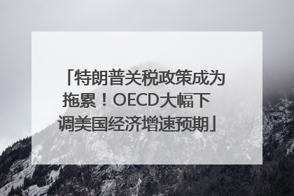 特朗普关税政策成为拖累！OECD大幅下调美国经济增速预期