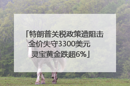 特朗普关税政策遭阻击金价失守3300美元 灵宝黄金跌超6%