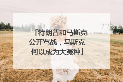 特朗普和马斯克公开骂战，马斯克何以成为大冤种