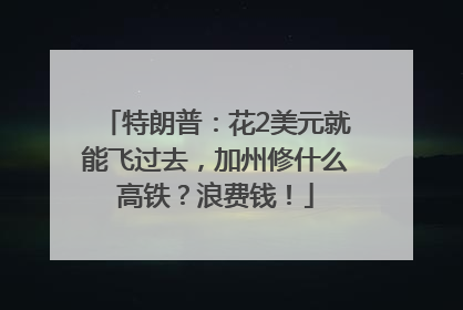 特朗普：花2美元就能飞过去，加州修什么高铁？浪费钱！