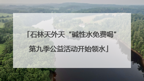 石林天外天“碱性水免费喝” 第九季公益活动开始领水