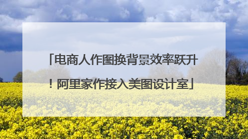 电商人作图换背景效率跃升！阿里家作接入美图设计室