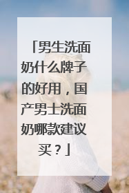 男生洗面奶什么牌子的好用，国产男士洗面奶哪款建议买？