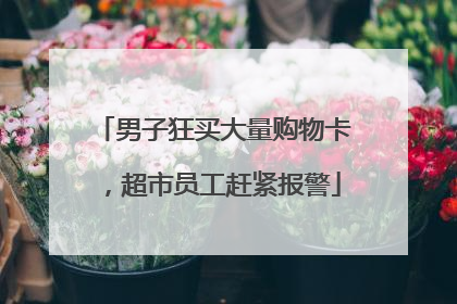 男子狂买大量购物卡，超市员工赶紧报警