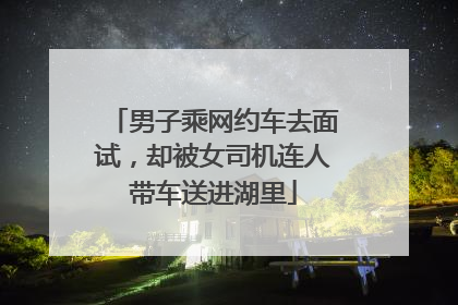 男子乘网约车去面试，却被女司机连人带车送进湖里