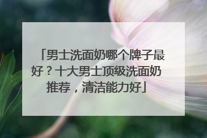 男士洗面奶哪个牌子最好？十大男士顶级洗面奶推荐，清洁能力好