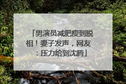 男演员减肥瘦到脱相！妻子发声，网友：压力给到沈腾