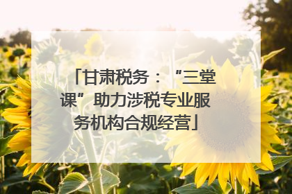 甘肃税务：“三堂课”助力涉税专业服务机构合规经营