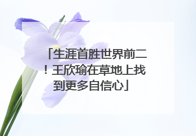 生涯首胜世界前二！王欣瑜在草地上找到更多自信心