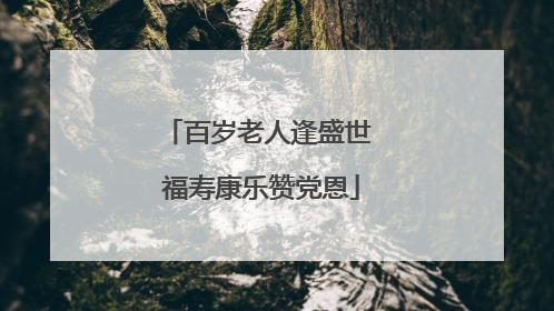 百岁老人逢盛世 福寿康乐赞党恩