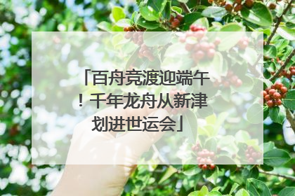 百舟竞渡迎端午！千年龙舟从新津划进世运会