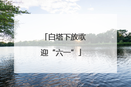 白塔下放歌迎“六一”