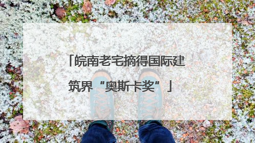 皖南老宅摘得国际建筑界“奥斯卡奖”