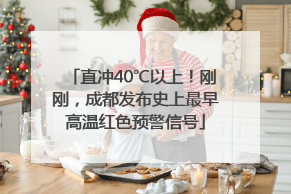 直冲40℃以上！刚刚，成都发布史上最早高温红色预警信号