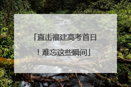 直击福建高考首日！难忘这些瞬间