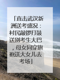 直击武汉新洲送考盛况：村民敲锣打鼓送别考生大巴，母女同穿旗袍送大女儿去考场