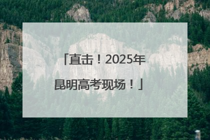 直击！2025年昆明高考现场！