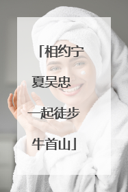 相约宁夏吴忠 一起徒步牛首山