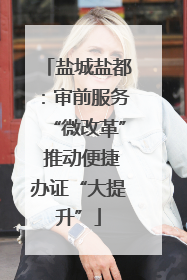 盐城盐都：审前服务“微改革” 推动便捷办证“大提升”