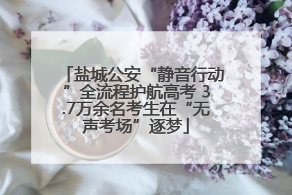 盐城公安“静音行动”全流程护航高考 3.7万余名考生在“无声考场”逐梦