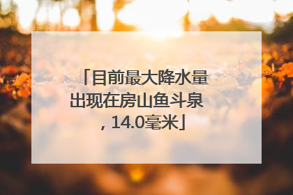 目前最大降水量出现在房山鱼斗泉，14.0毫米