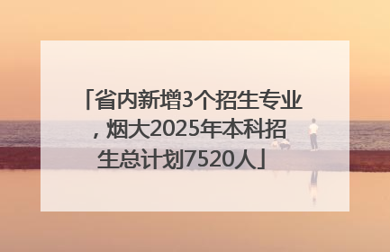 省内新增3个招生专业，烟大2025年本科招生总计划7520人