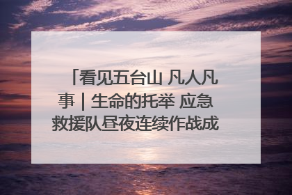 看见五台山 凡人凡事｜生命的托举 应急救援队昼夜连续作战成功救出两批被困游客