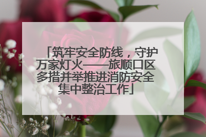 筑牢安全防线，守护万家灯火——旅顺口区多措并举推进消防安全集中整治工作
