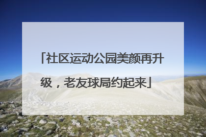 社区运动公园美颜再升级，老友球局约起来
