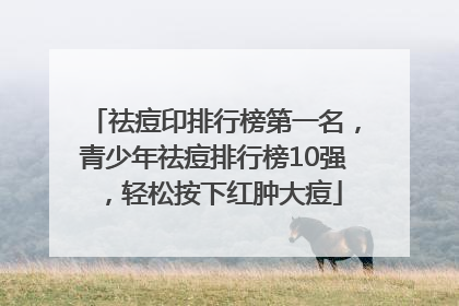 祛痘印排行榜第一名，青少年祛痘排行榜10强，轻松按下红肿大痘