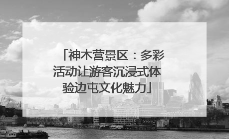 神木营景区：多彩活动让游客沉浸式体验边屯文化魅力