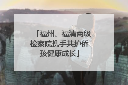 福州、福清两级检察院携手共护侨孩健康成长