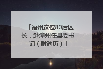 福州这位80后区长，赴漳州任县委书记（附简历）