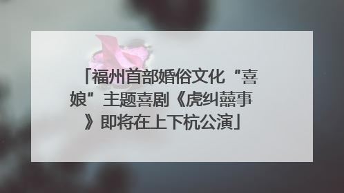 福州首部婚俗文化“喜娘”主题喜剧《虎纠囍事》即将在上下杭公演