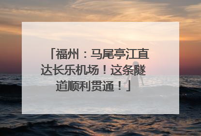 福州：马尾亭江直达长乐机场！这条隧道顺利贯通！
