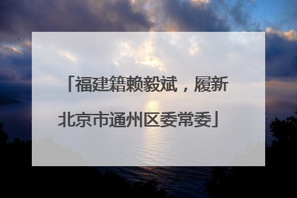 福建籍赖毅斌，履新北京市通州区委常委