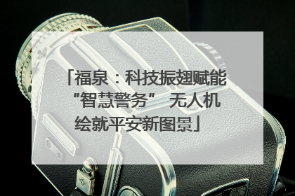 福泉：科技振翅赋能“智慧警务” 无人机绘就平安新图景