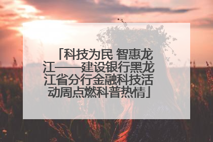 科技为民 智惠龙江——建设银行黑龙江省分行金融科技活动周点燃科普热情