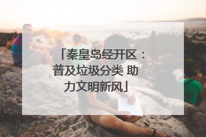 秦皇岛经开区：普及垃圾分类 助力文明新风