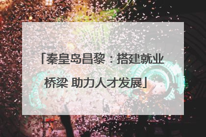秦皇岛昌黎：搭建就业桥梁 助力人才发展
