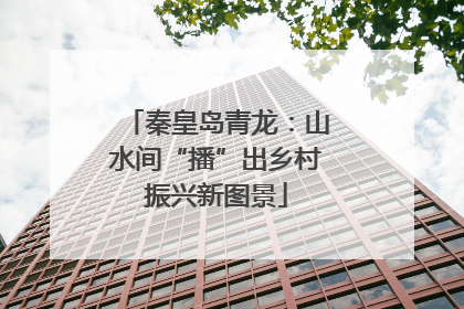 秦皇岛青龙：山水间“播”出乡村振兴新图景