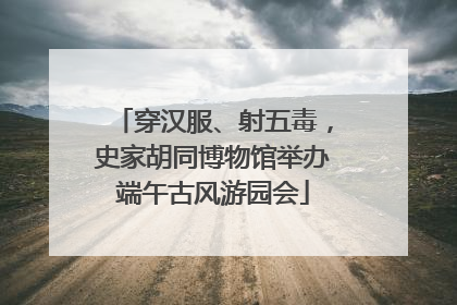 穿汉服、射五毒，史家胡同博物馆举办端午古风游园会