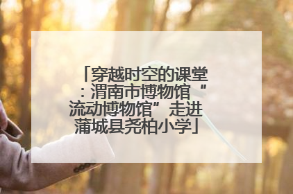 穿越时空的课堂：渭南市博物馆“流动博物馆”走进蒲城县尧柏小学