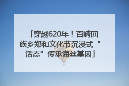 穿越620年！百崎回族乡郑和文化节沉浸式“活态”传承海丝基因